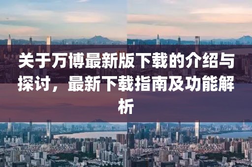 關(guān)于萬博最新版下載的介紹與探討，最新下載指南及功能解析