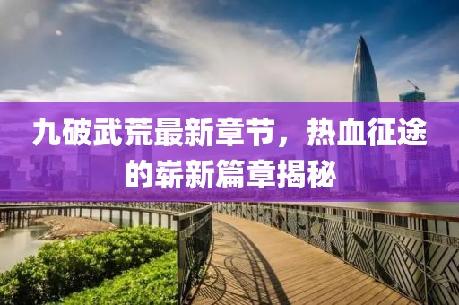 九破武荒最新章節(jié)，熱血征途的嶄新篇章揭秘