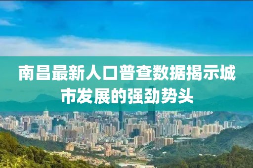 南昌最新人口普查數(shù)據(jù)揭示城市發(fā)展的強(qiáng)勁勢頭