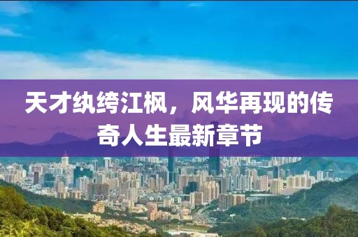 天才紈绔江楓，風(fēng)華再現(xiàn)的傳奇人生最新章節(jié)