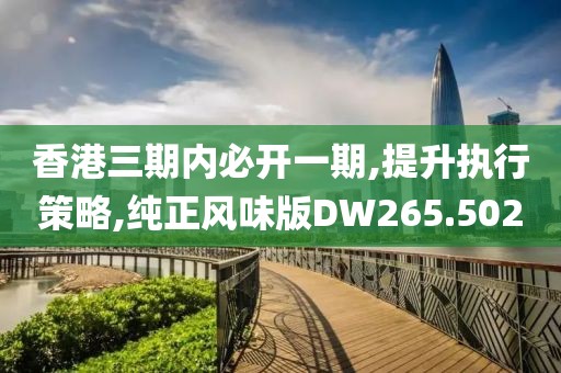 香港三期內(nèi)必開一期,提升執(zhí)行策略,純正風(fēng)味版DW265.502