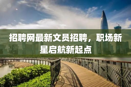 招聘網(wǎng)最新文員招聘，職場新星啟航新起點