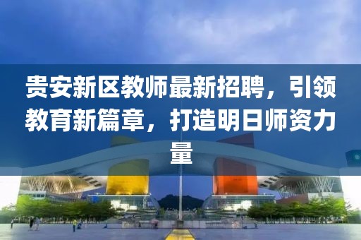 貴安新區(qū)教師最新招聘，引領教育新篇章，打造明日師資力量