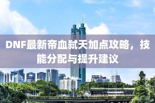 DNF最新帝血弒天加點攻略，技能分配與提升建議
