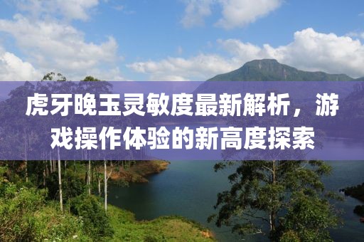 虎牙晚玉靈敏度最新解析，游戲操作體驗的新高度探索