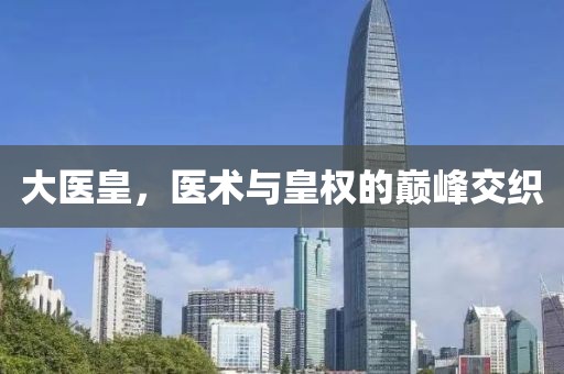 大醫(yī)皇，醫(yī)術(shù)與皇權(quán)的巔峰交織
