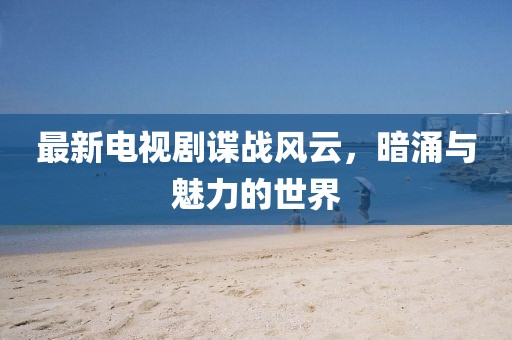最新電視劇諜戰(zhàn)風(fēng)云，暗涌與魅力的世界