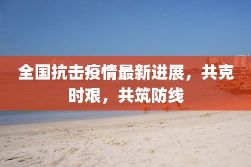 全國抗擊疫情最新進(jìn)展，共克時艱，共筑防線