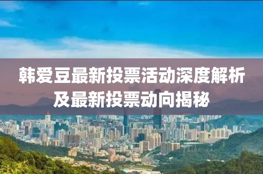 韓愛豆最新投票活動深度解析及最新投票動向揭秘