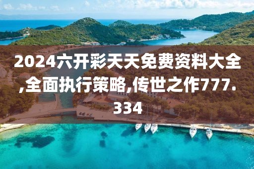 2024六開彩天天免費資料大全,全面執(zhí)行策略,傳世之作777.334