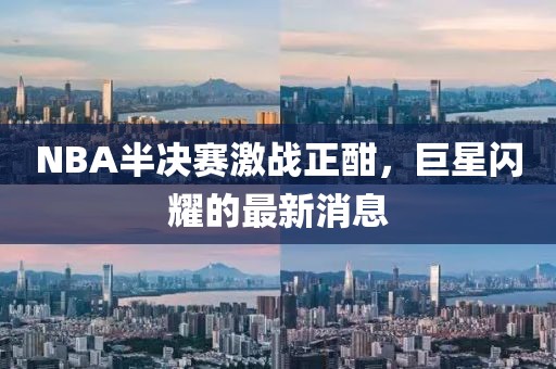 NBA半決賽激戰(zhàn)正酣，巨星閃耀的最新消息