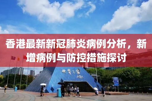 香港最新新冠肺炎病例分析，新增病例與防控措施探討