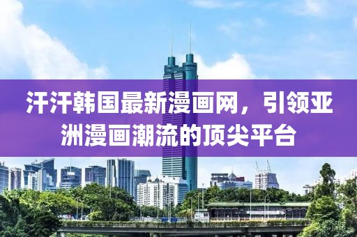 汗汗韓國(guó)最新漫畫網(wǎng)，引領(lǐng)亞洲漫畫潮流的頂尖平臺(tái)