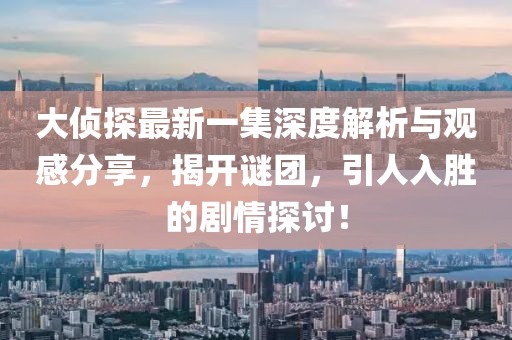 大偵探最新一集深度解析與觀感分享，揭開謎團(tuán)，引人入勝的劇情探討！