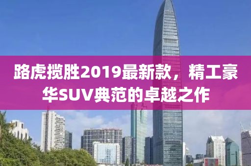 路虎攬勝2019最新款，精工豪華SUV典范的卓越之作