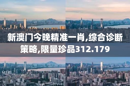 新澳門今晚精準一肖,綜合診斷策略,限量珍品312.179