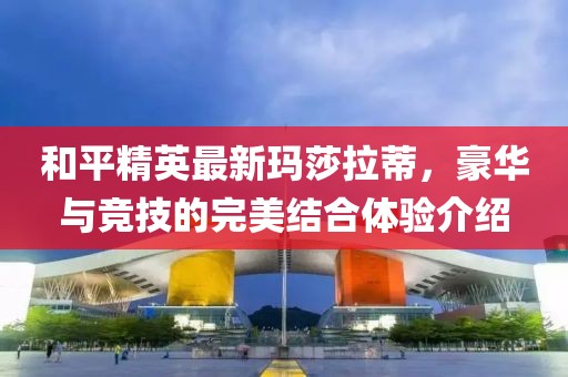 和平精英最新瑪莎拉蒂，豪華與競技的完美結(jié)合體驗介紹