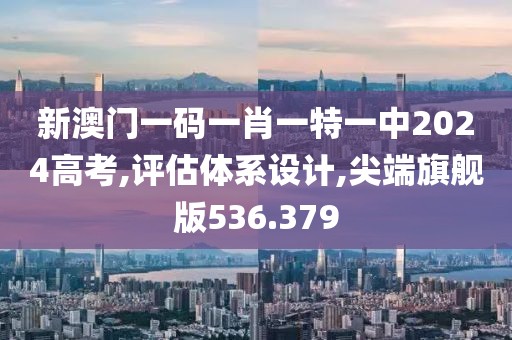 新澳門一碼一肖一特一中2024高考,評(píng)估體系設(shè)計(jì),尖端旗艦版536.379
