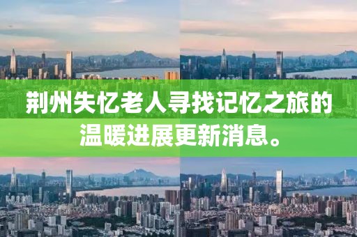 荊州失憶老人尋找記憶之旅的溫暖進(jìn)展更新消息。