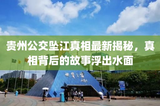 貴州公交墜江真相最新揭秘，真相背后的故事浮出水面