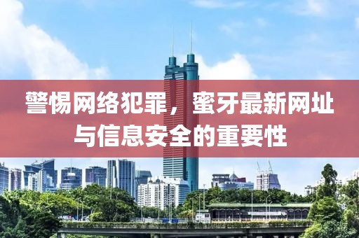 警惕網(wǎng)絡(luò)犯罪，蜜牙最新網(wǎng)址與信息安全的重要性