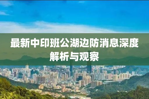 最新中印班公湖邊防消息深度解析與觀察