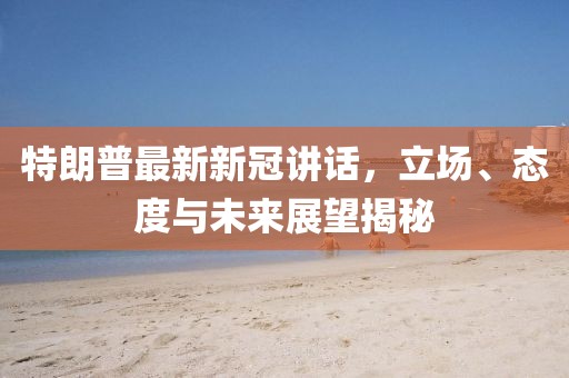 特朗普最新新冠講話，立場、態(tài)度與未來展望揭秘