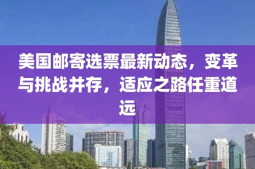 美國郵寄選票最新動態(tài)，變革與挑戰(zhàn)并存，適應之路任重道遠