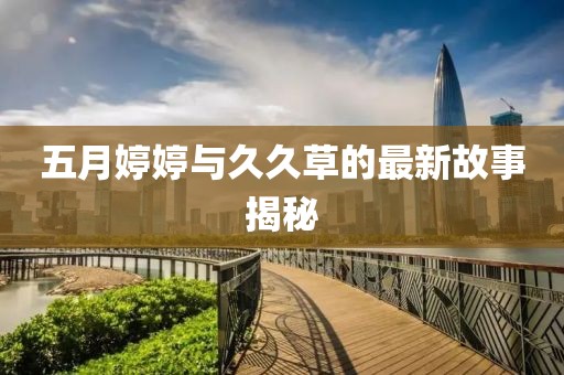 五月婷婷與久久草的最新故事揭秘