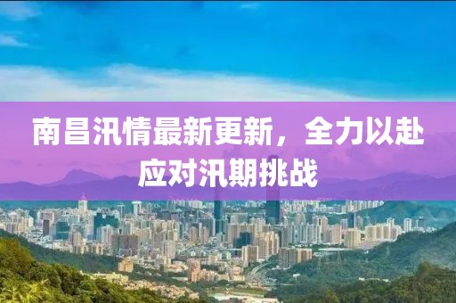南昌汛情最新更新，全力以赴應(yīng)對汛期挑戰(zhàn)