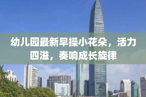 幼兒園最新早操小花朵，活力四溢，奏響成長旋律