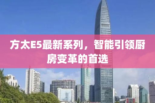 方太E5最新系列，智能引領(lǐng)廚房變革的首選