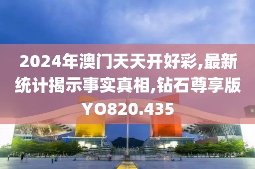 2024年澳門天天開好彩,最新統(tǒng)計(jì)揭示事實(shí)真相,鉆石尊享版YO820.435
