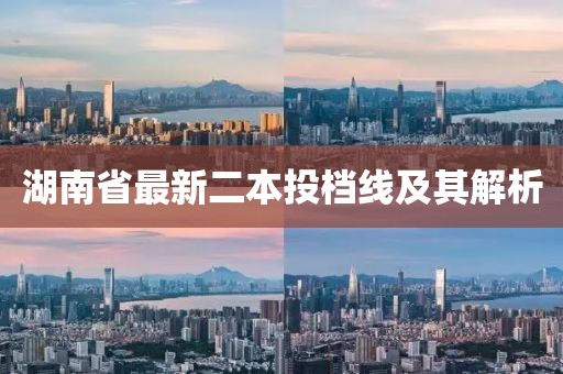 湖南省最新二本投檔線及其解析