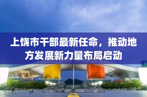 上饒市干部最新任命，推動地方發(fā)展新力量布局啟動