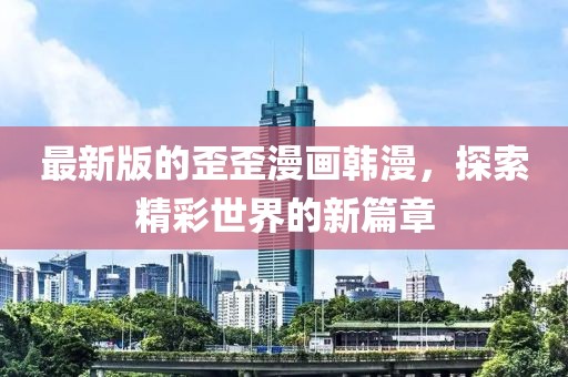 最新版的歪歪漫畫韓漫，探索精彩世界的新篇章