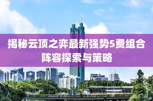 揭秘云頂之弈最新強(qiáng)勢(shì)5費(fèi)組合陣容探索與策略