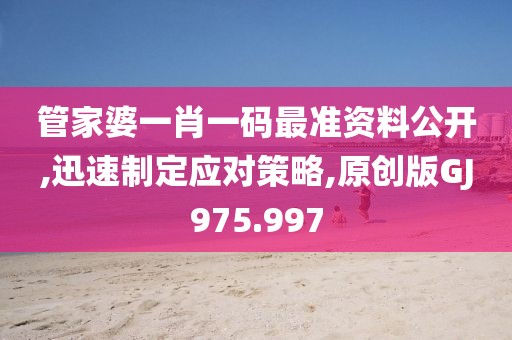 管家婆一肖一碼最準(zhǔn)資料公開,迅速制定應(yīng)對策略,原創(chuàng)版GJ975.997