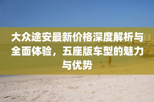 大眾途安最新價格深度解析與全面體驗，五座版車型的魅力與優(yōu)勢