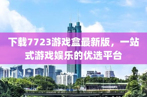 下載7723游戲盒最新版，一站式游戲娛樂(lè)的優(yōu)選平臺(tái)