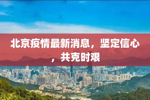 北京疫情最新消息，堅(jiān)定信心，共克時(shí)艱