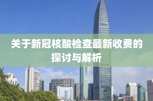 關(guān)于新冠核酸檢查最新收費(fèi)的探討與解析