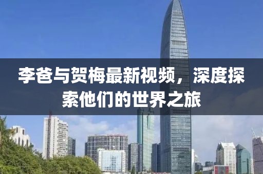 李爸與賀梅最新視頻，深度探索他們的世界之旅
