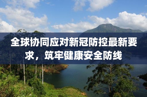 全球協(xié)同應(yīng)對新冠防控最新要求，筑牢健康安全防線