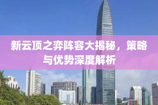 新云頂之弈陣容大揭秘，策略與優(yōu)勢深度解析