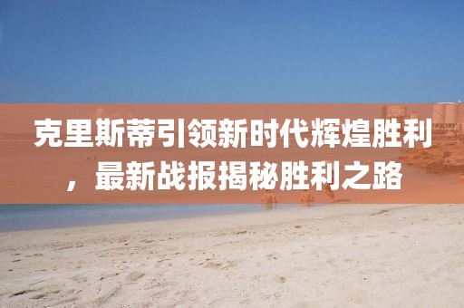 克里斯蒂引領(lǐng)新時(shí)代輝煌勝利，最新戰(zhàn)報(bào)揭秘勝利之路