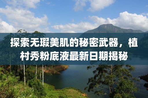 探索無(wú)瑕美肌的秘密武器，植村秀粉底液最新日期揭秘