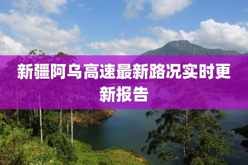 新疆阿烏高速最新路況實(shí)時(shí)更新報(bào)告