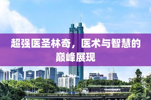 超強醫(yī)圣林奇，醫(yī)術(shù)與智慧的巔峰展現(xiàn)