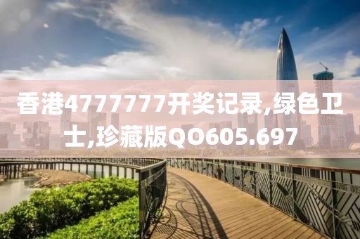 香港4777777開獎(jiǎng)記錄,綠色衛(wèi)士,珍藏版QO605.697